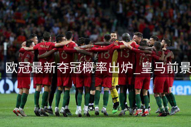欧冠最新夺冠概率出炉 皇马前景不被看好